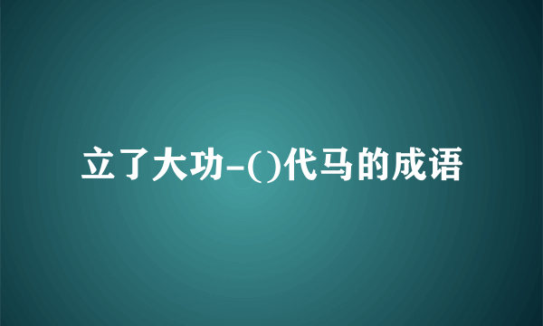 立了大功-()代马的成语