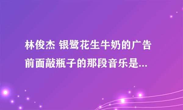 林俊杰 银鹭花生牛奶的广告 前面敲瓶子的那段音乐是哪首英文歌的？