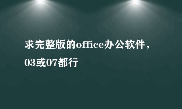 求完整版的office办公软件，03或07都行