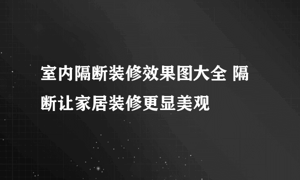 室内隔断装修效果图大全 隔断让家居装修更显美观