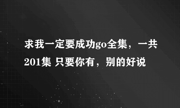 求我一定要成功go全集，一共201集 只要你有，别的好说