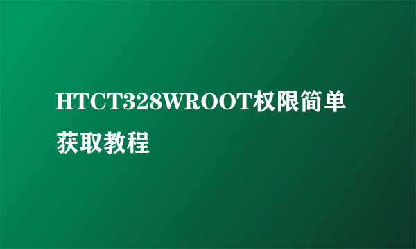 HTCT328WROOT权限简单获取教程