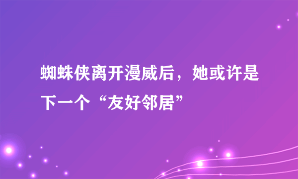 蜘蛛侠离开漫威后，她或许是下一个“友好邻居”