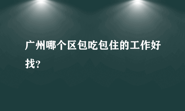 广州哪个区包吃包住的工作好找？