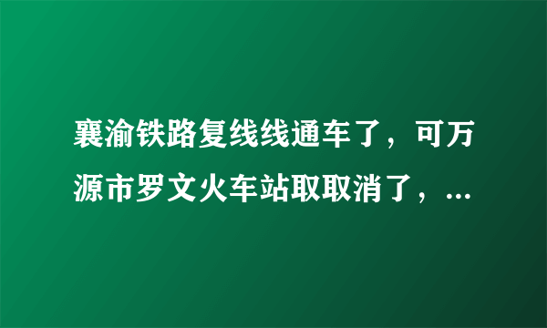 襄渝铁路复线线通车了，可万源市罗文火车站取取消了，而其他的站台没有取消咋回事呢？何时恢复？