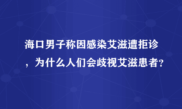 海口男子称因感染艾滋遭拒诊，为什么人们会歧视艾滋患者？