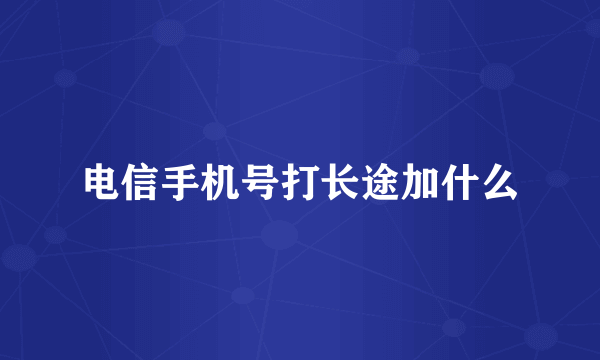 电信手机号打长途加什么