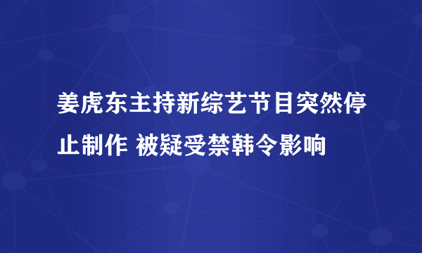 姜虎东主持新综艺节目突然停止制作 被疑受禁韩令影响