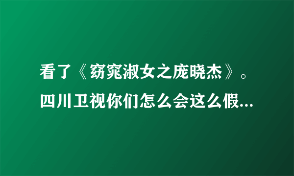 看了《窈窕淑女之庞晓杰》。四川卫视你们怎么会这么假？把全国人民当脑残？怎么会恶心到这一步？