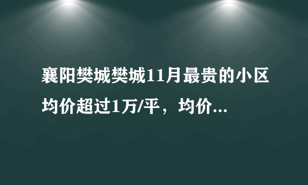 襄阳樊城樊城11月最贵的小区均价超过1万/平，均价8898元/平