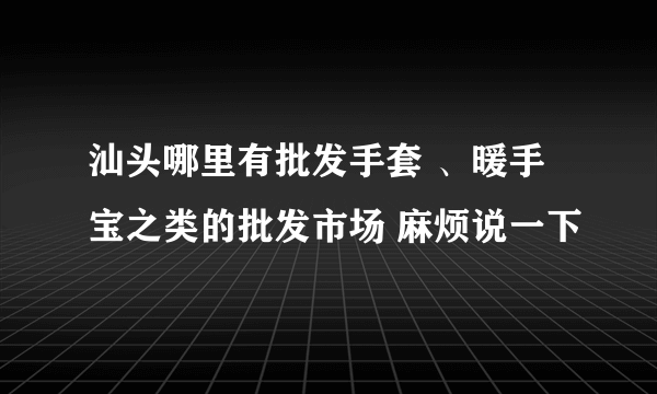 汕头哪里有批发手套 、暖手宝之类的批发市场 麻烦说一下