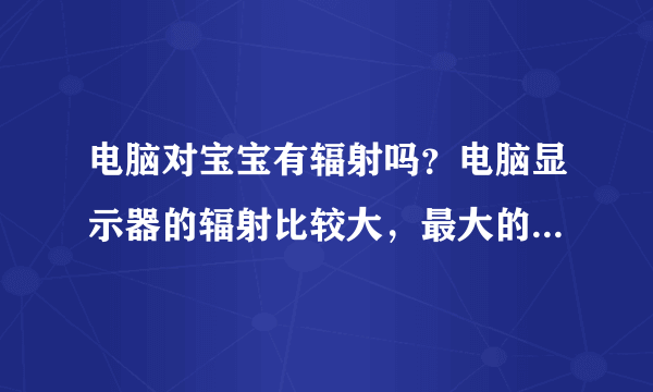 电脑对宝宝有辐射吗？电脑显示器的辐射比较大，最大的地方在显示器的背面