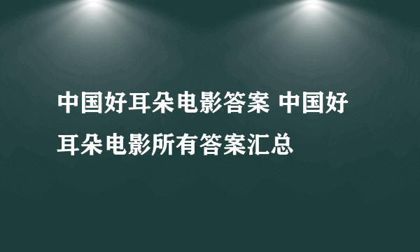 中国好耳朵电影答案 中国好耳朵电影所有答案汇总