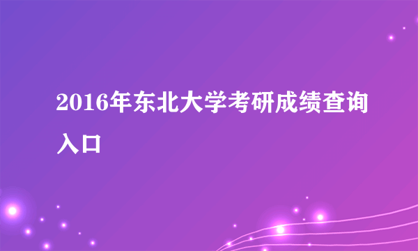 2016年东北大学考研成绩查询入口