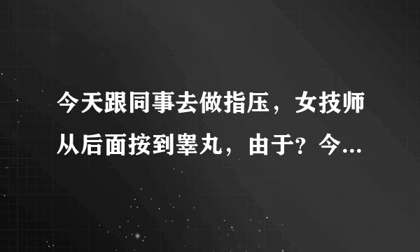 今天跟同事去做指压，女技师从后面按到睾丸，由于？今...