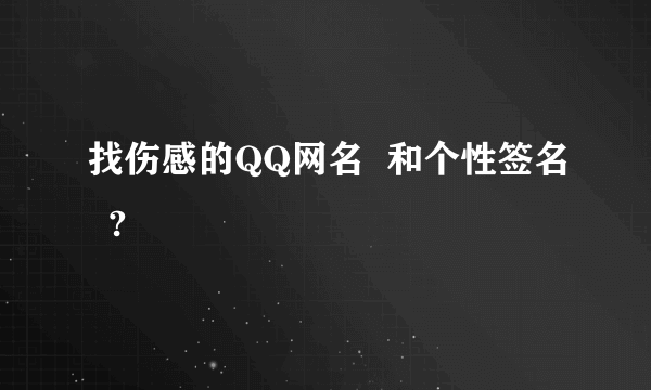 找伤感的QQ网名  和个性签名  ?