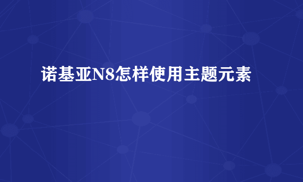 诺基亚N8怎样使用主题元素