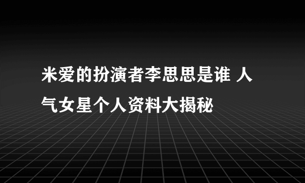 米爱的扮演者李思思是谁 人气女星个人资料大揭秘