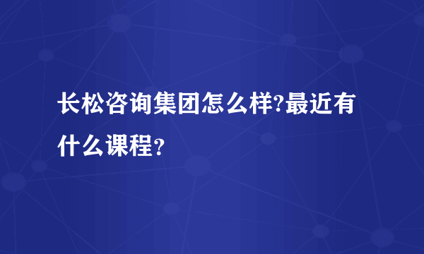 长松咨询集团怎么样?最近有什么课程？