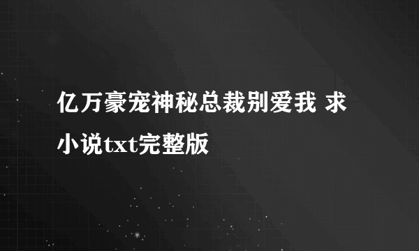 亿万豪宠神秘总裁别爱我 求小说txt完整版