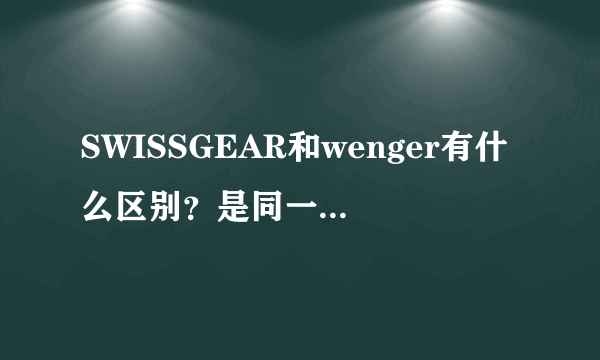 SWISSGEAR和wenger有什么区别？是同一个牌子吗？哪个比较好？为什么两个同款的，都标着瑞