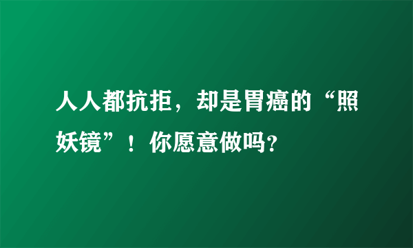 人人都抗拒，却是胃癌的“照妖镜”！你愿意做吗？