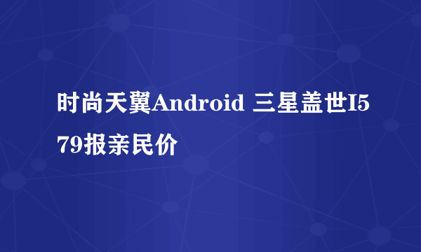 时尚天翼Android 三星盖世I579报亲民价