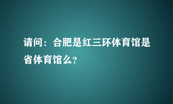 请问：合肥是红三环体育馆是省体育馆么？