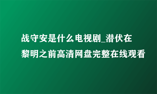 战守安是什么电视剧_潜伏在黎明之前高清网盘完整在线观看