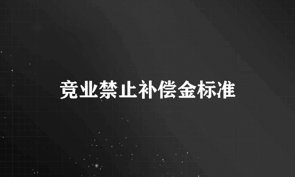 竞业禁止补偿金标准