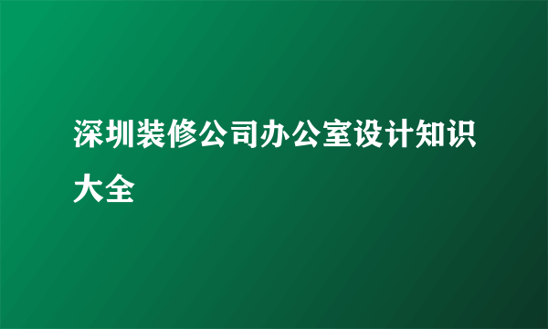 深圳装修公司办公室设计知识大全