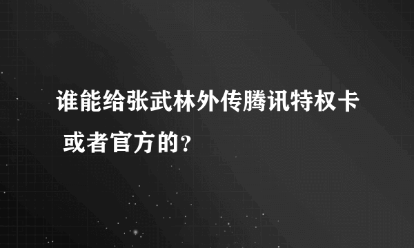 谁能给张武林外传腾讯特权卡 或者官方的？