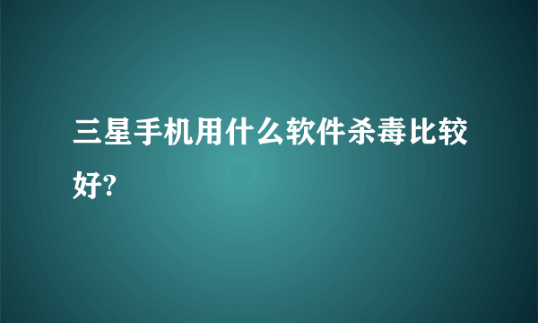 三星手机用什么软件杀毒比较好?