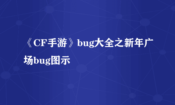 《CF手游》bug大全之新年广场bug图示