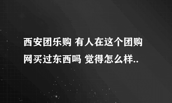 西安团乐购 有人在这个团购网买过东西吗 觉得怎么样..