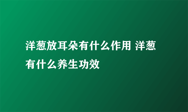 洋葱放耳朵有什么作用 洋葱有什么养生功效