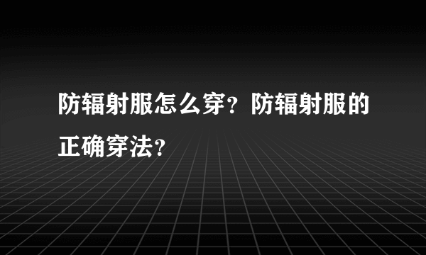 防辐射服怎么穿？防辐射服的正确穿法？