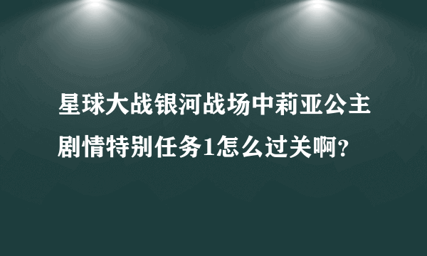 星球大战银河战场中莉亚公主剧情特别任务1怎么过关啊？