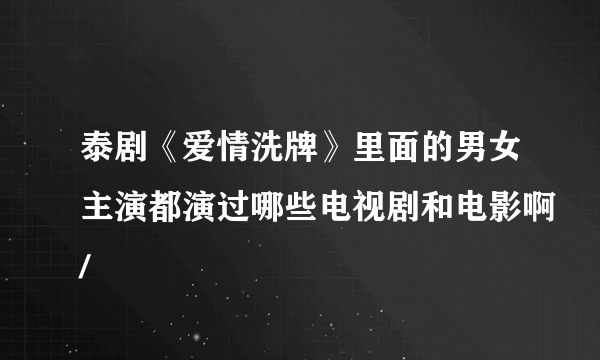 泰剧《爱情洗牌》里面的男女主演都演过哪些电视剧和电影啊/