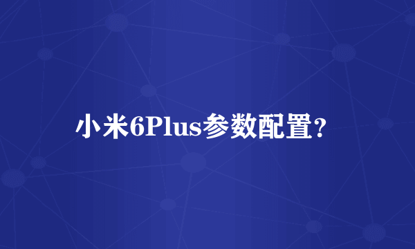 小米6Plus参数配置？