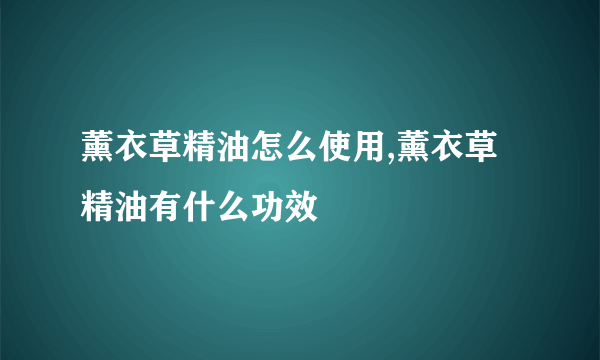 薰衣草精油怎么使用,薰衣草精油有什么功效