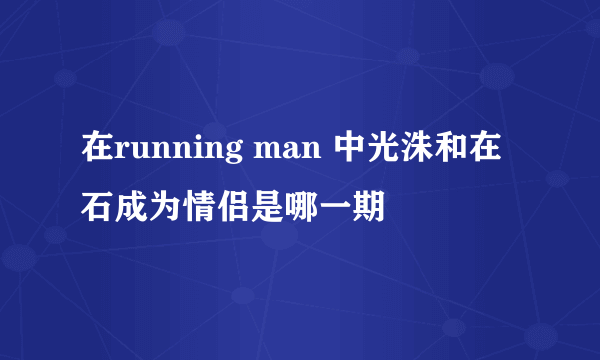 在running man 中光洙和在石成为情侣是哪一期