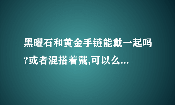 黑曜石和黄金手链能戴一起吗?或者混搭着戴,可以么...