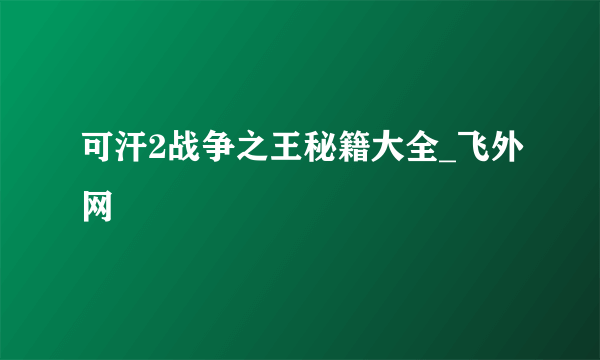 可汗2战争之王秘籍大全_飞外网