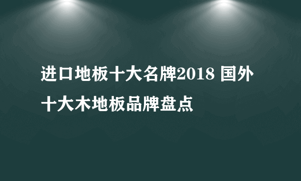 进口地板十大名牌2018 国外十大木地板品牌盘点