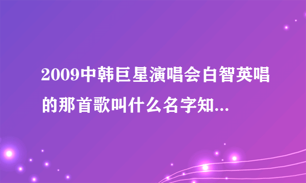 2009中韩巨星演唱会白智英唱的那首歌叫什么名字知道的告诉我谢谢