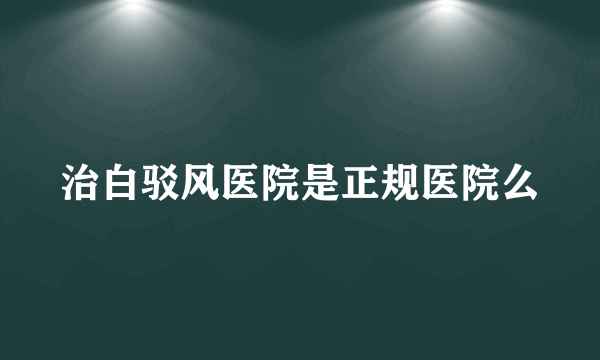 治白驳风医院是正规医院么