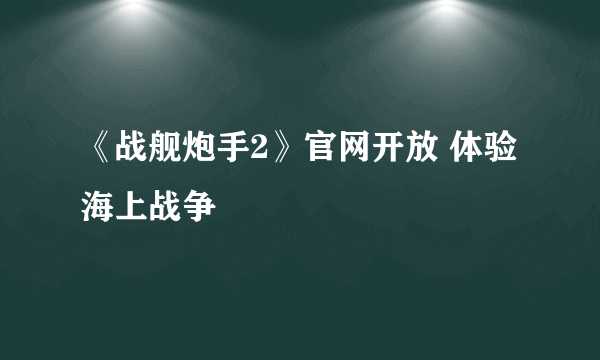 《战舰炮手2》官网开放 体验海上战争