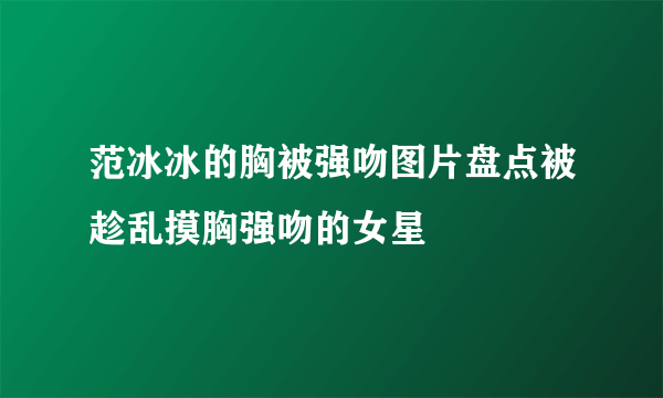 范冰冰的胸被强吻图片盘点被趁乱摸胸强吻的女星