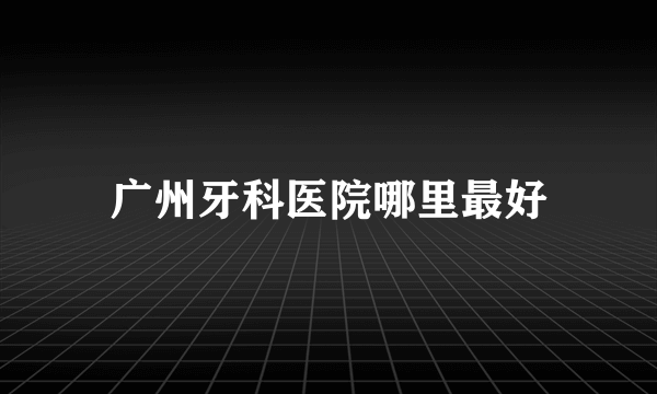 广州牙科医院哪里最好